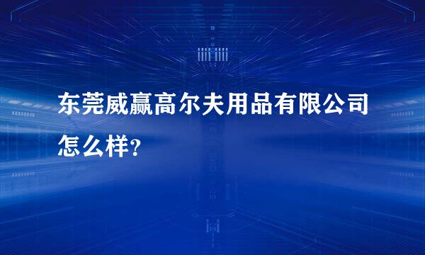 东莞威赢高尔夫用品有限公司怎么样？