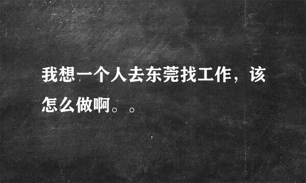 我想一个人去东莞找工作，该怎么做啊。。