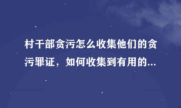 村干部贪污怎么收集他们的贪污罪证，如何收集到有用的证据呢？请各位朋友帮忙出出主意，只要有用的都行