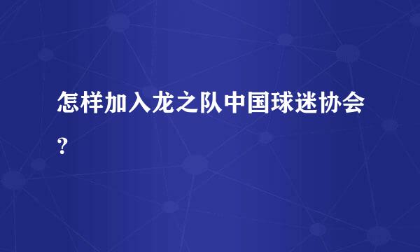 怎样加入龙之队中国球迷协会？