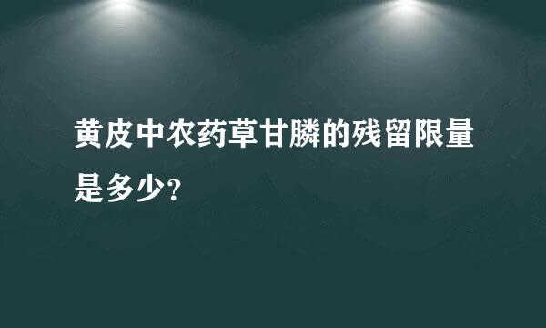 黄皮中农药草甘膦的残留限量是多少？