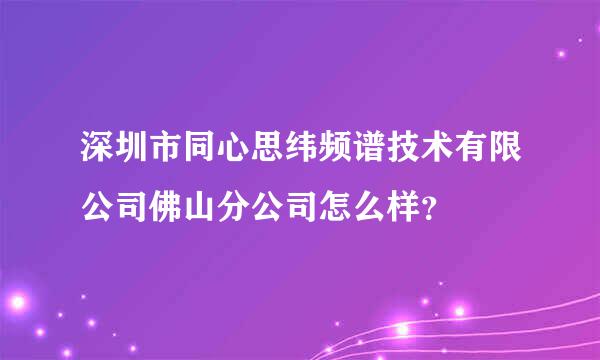 深圳市同心思纬频谱技术有限公司佛山分公司怎么样？