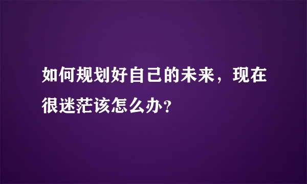 如何规划好自己的未来，现在很迷茫该怎么办？