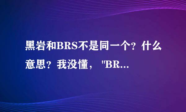 黑岩和BRS不是同一个？什么意思？我没懂， 