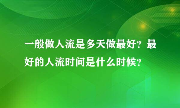 一般做人流是多天做最好？最好的人流时间是什么时候？