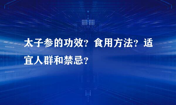 太子参的功效？食用方法？适宜人群和禁忌？