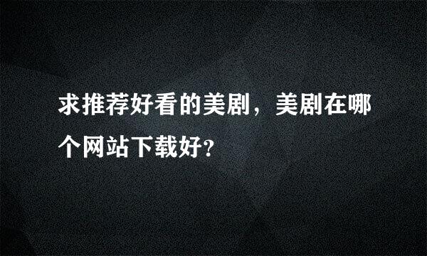 求推荐好看的美剧，美剧在哪个网站下载好？