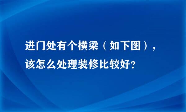 进门处有个横梁（如下图），该怎么处理装修比较好？