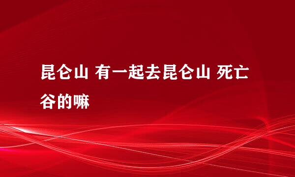 昆仑山 有一起去昆仑山 死亡谷的嘛