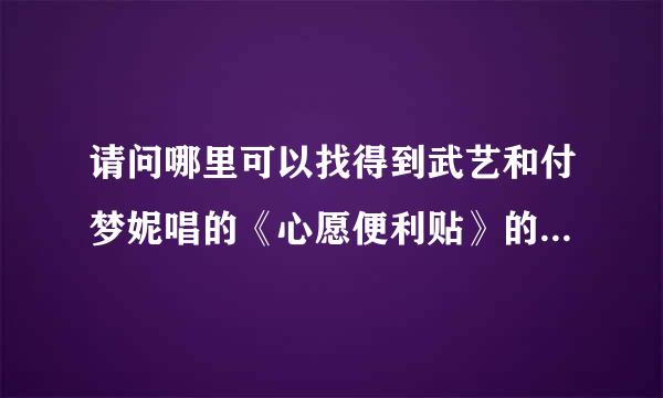 请问哪里可以找得到武艺和付梦妮唱的《心愿便利贴》的下载地址？还有杨洋和张远唱的《归去来》