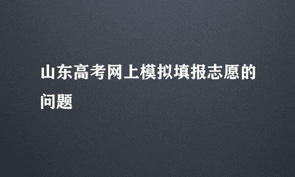 山东高考网上模拟填报志愿的问题