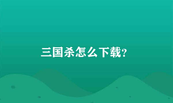 三国杀怎么下载？