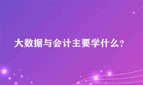 大数据与会计主要学什么？