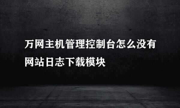 万网主机管理控制台怎么没有网站日志下载模块