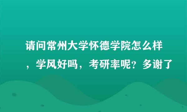 请问常州大学怀德学院怎么样，学风好吗，考研率呢？多谢了