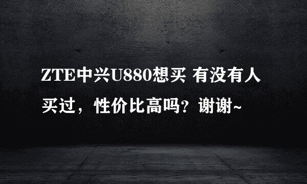 ZTE中兴U880想买 有没有人买过，性价比高吗？谢谢~