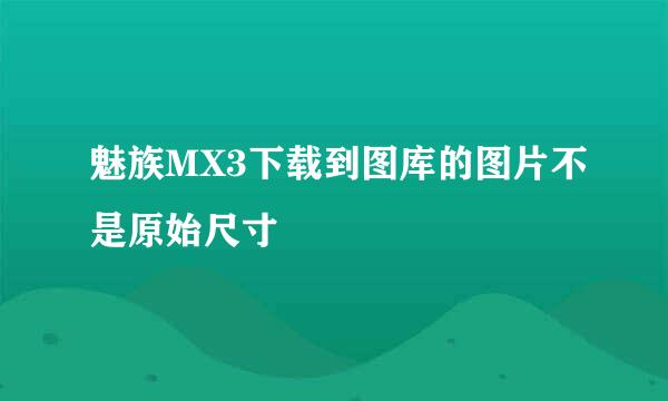 魅族MX3下载到图库的图片不是原始尺寸