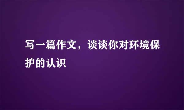 写一篇作文，谈谈你对环境保护的认识