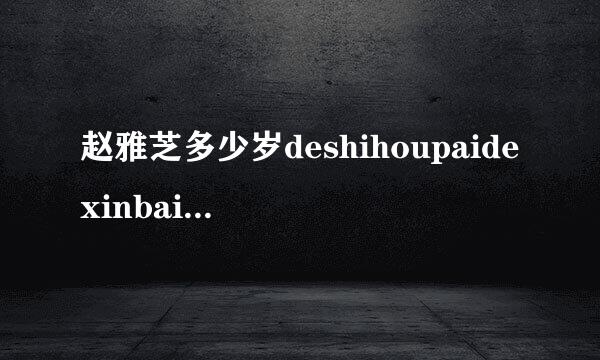 赵雅芝多少岁deshihoupaidexinbainiangzichuan