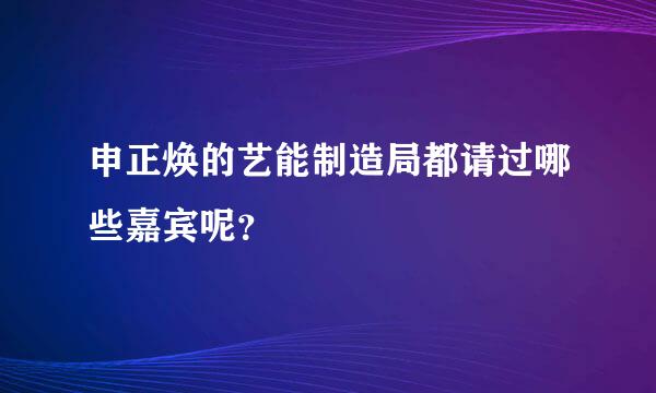 申正焕的艺能制造局都请过哪些嘉宾呢？