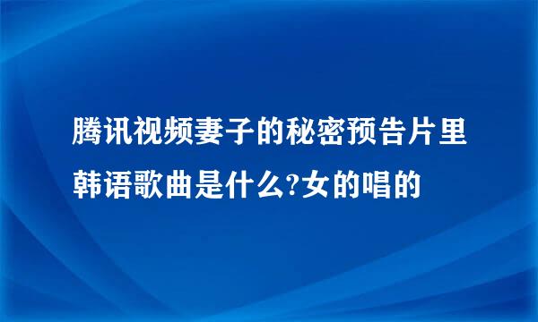 腾讯视频妻子的秘密预告片里韩语歌曲是什么?女的唱的