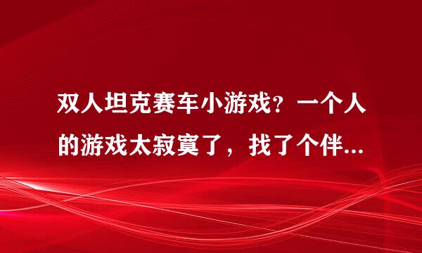 双人坦克赛车小游戏？一个人的游戏太寂寞了，找了个伴，说想玩坦克赛车，谁有更好的推荐吗？