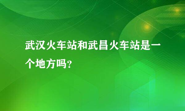 武汉火车站和武昌火车站是一个地方吗？