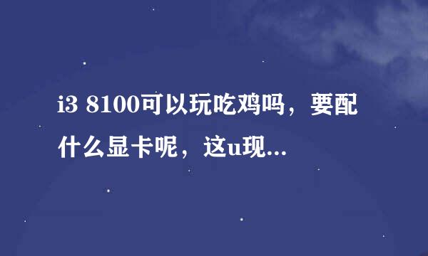 i3 8100可以玩吃鸡吗，要配什么显卡呢，这u现在入手值得吗