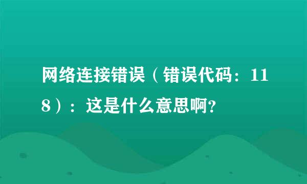 网络连接错误（错误代码：118）：这是什么意思啊？