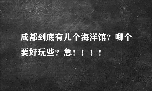 成都到底有几个海洋馆？哪个要好玩些？急！！！！