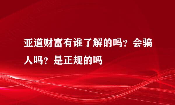 亚道财富有谁了解的吗？会骗人吗？是正规的吗