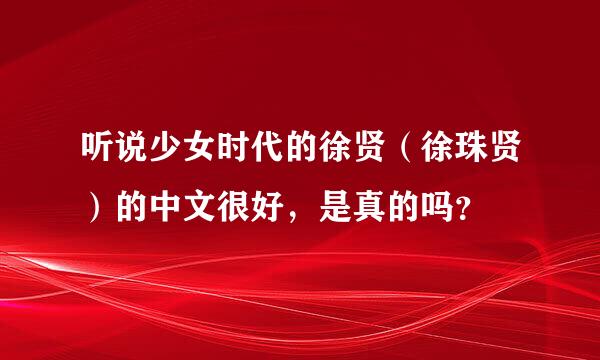 听说少女时代的徐贤（徐珠贤）的中文很好，是真的吗？