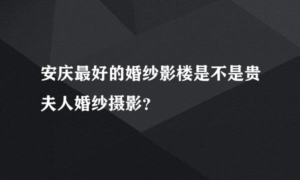 安庆最好的婚纱影楼是不是贵夫人婚纱摄影？