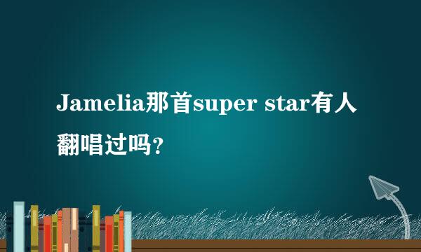 Jamelia那首super star有人翻唱过吗？