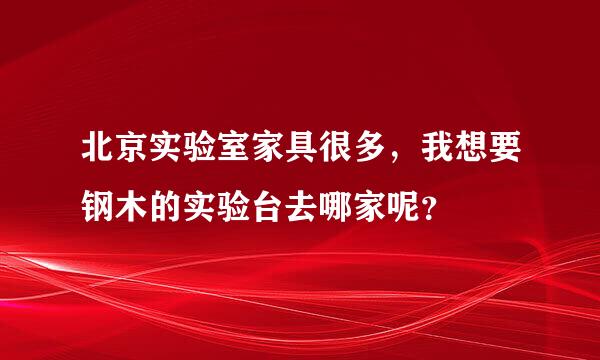 北京实验室家具很多，我想要钢木的实验台去哪家呢？