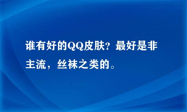 谁有好的QQ皮肤？最好是非主流，丝袜之类的。