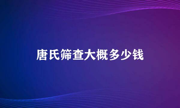 唐氏筛查大概多少钱