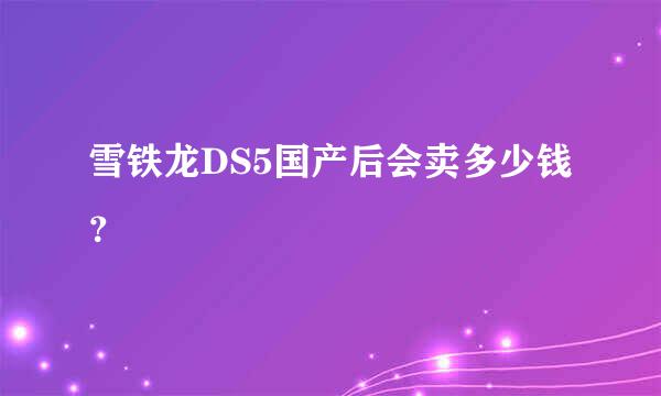 雪铁龙DS5国产后会卖多少钱？