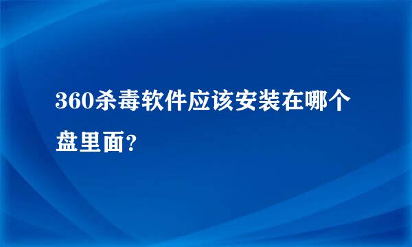 360杀毒软件应该安装在哪个盘里面？