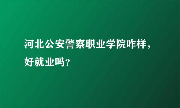 河北公安警察职业学院咋样，好就业吗？