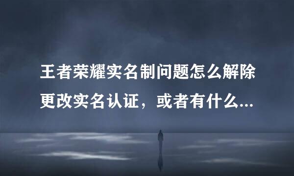 王者荣耀实名制问题怎么解除更改实名认证，或者有什么好办法才能解除每天两小时的限制。