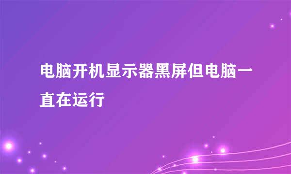 电脑开机显示器黑屏但电脑一直在运行