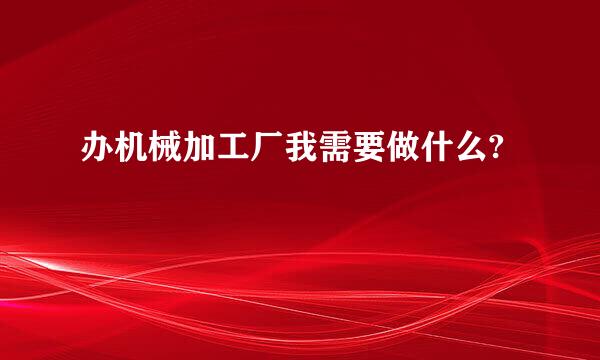 办机械加工厂我需要做什么?