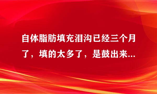 自体脂肪填充泪沟已经三个月了，填的太多了，是鼓出来的，效果很不满意怎么办