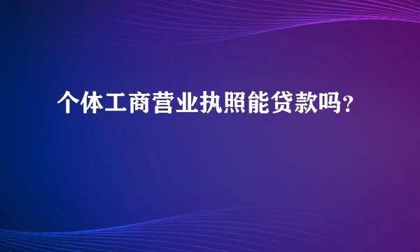 个体工商营业执照能贷款吗？