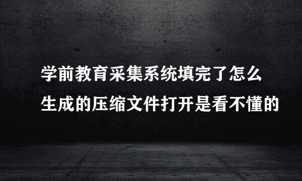 学前教育采集系统填完了怎么生成的压缩文件打开是看不懂的