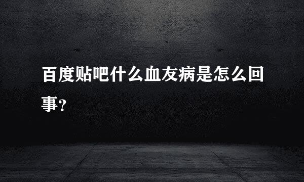 百度贴吧什么血友病是怎么回事？