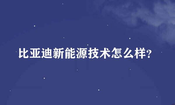 比亚迪新能源技术怎么样？