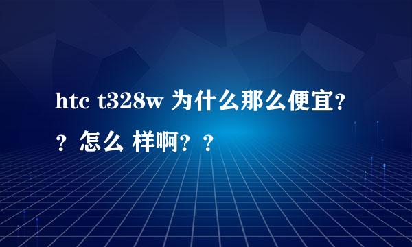 htc t328w 为什么那么便宜？？怎么 样啊？？