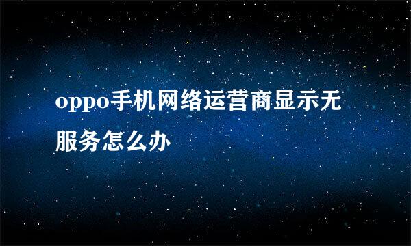 oppo手机网络运营商显示无服务怎么办